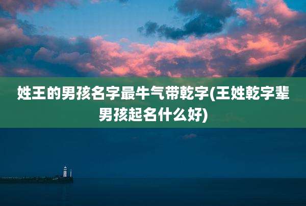 姓王的男孩名字最牛气带乾字(王姓乾字辈男孩起名什么好)