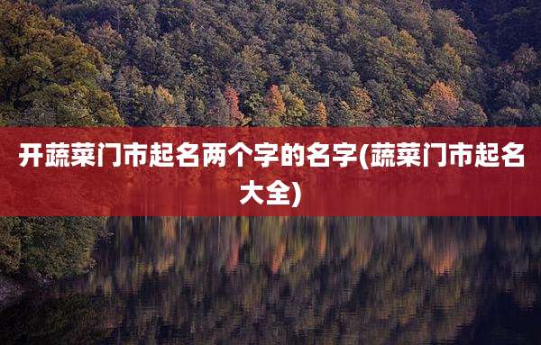 开蔬菜门市起名两个字的名字(蔬菜门市起名大全)