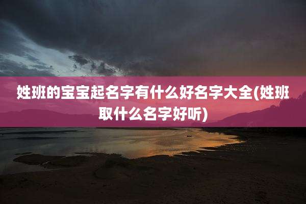 姓班的宝宝起名字有什么好名字大全(姓班取什么名字好听)
