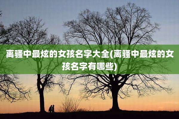 离骚中最炫的女孩名字大全(离骚中最炫的女孩名字有哪些)
