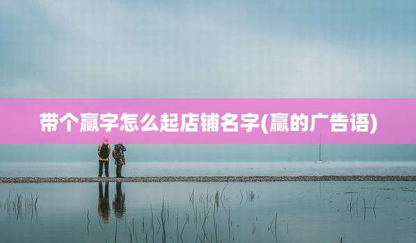 带个赢字怎么起店铺名字(赢的广告语)