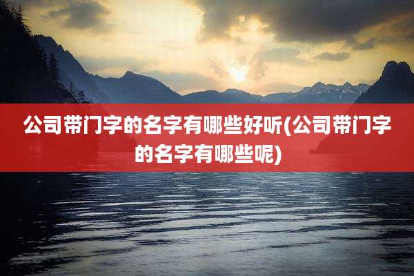 公司带门字的名字有哪些好听(公司带门字的名字有哪些呢)