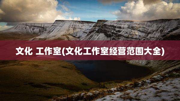 文化 工作室(文化工作室经营范围大全)