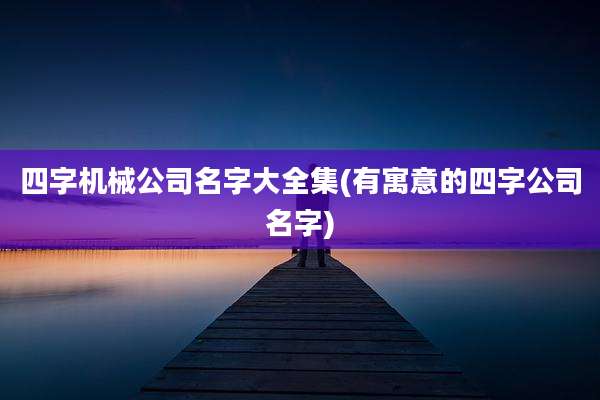 四字机械公司名字大全集(有寓意的四字公司名字)