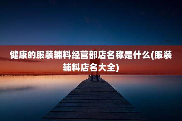 健康的服装辅料经营部店名称是什么(服装辅料店名大全)
