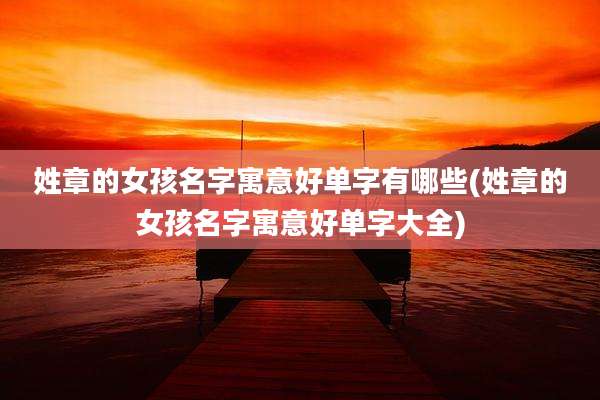 姓章的女孩名字寓意好单字有哪些(姓章的女孩名字寓意好单字大全)