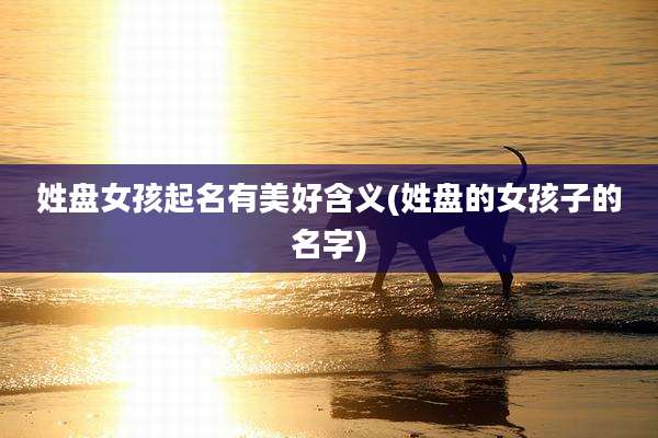 姓盘女孩起名有美好含义(姓盘的女孩子的名字)