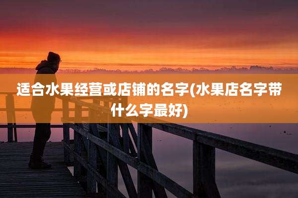 适合水果经营或店铺的名字(水果店名字带什么字最好)