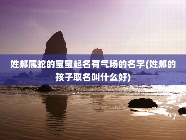 姓郝属蛇的宝宝起名有气场的名字(姓郝的孩子取名叫什么好)