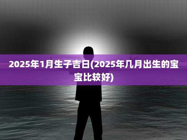 2025年1月生子吉日(2025年几月出生的宝宝比较好)