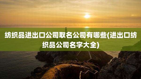 纺织品进出口公司取名公司有哪些(进出口纺织品公司名字大全)