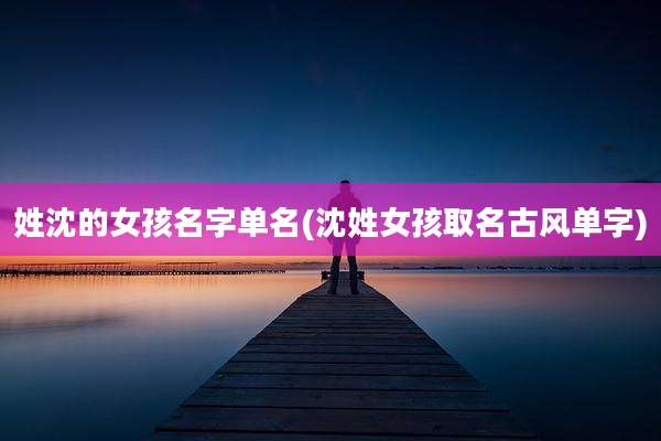 姓沈的女孩名字单名(沈姓女孩取名古风单字)