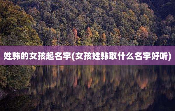 姓韩的女孩起名字(女孩姓韩取什么名字好听)