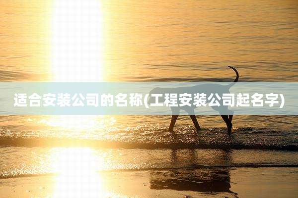 适合安装公司的名称(工程安装公司起名字)