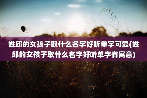 姓邱的女孩子取什么名字好听单字可爱(姓邱的女孩子取什么名字好听单字有寓意)