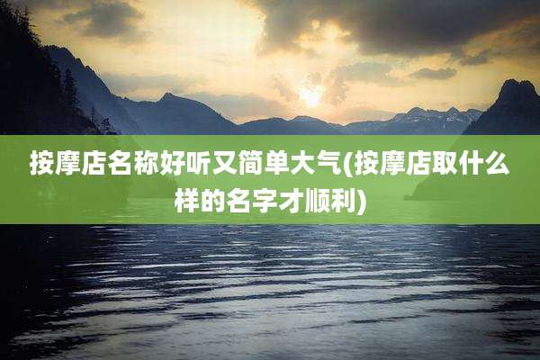 按摩店名称好听又简单大气(按摩店取什么样的名字才顺利)