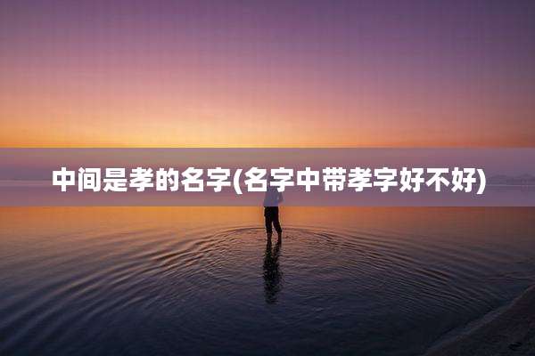 中间是孝的名字(名字中带孝字好不好)
