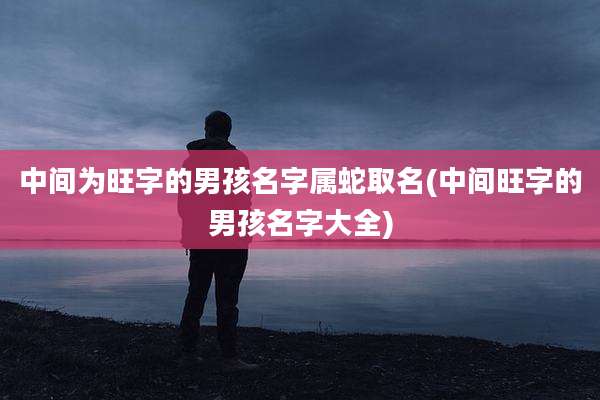 中间为旺字的男孩名字属蛇取名(中间旺字的男孩名字大全)