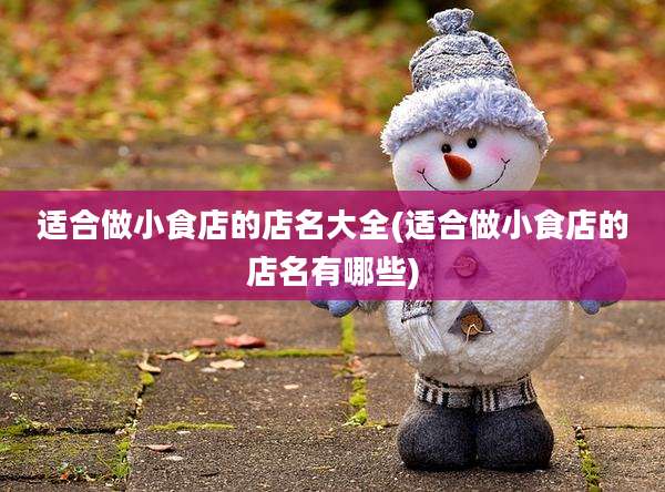 适合做小食店的店名大全(适合做小食店的店名有哪些)