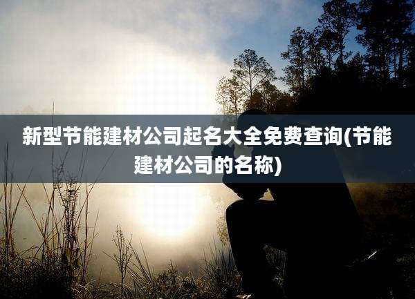 新型节能建材公司起名大全免费查询(节能建材公司的名称)