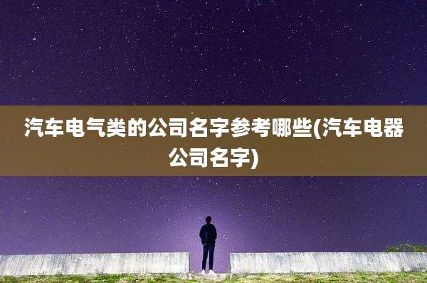 汽车电气类的公司名字参考哪些(汽车电器公司名字)