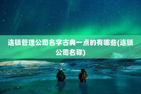 连锁管理公司名字古典一点的有哪些(连锁公司名称)