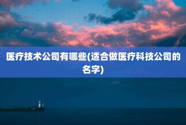 医疗技术公司有哪些(适合做医疗科技公司的名字)