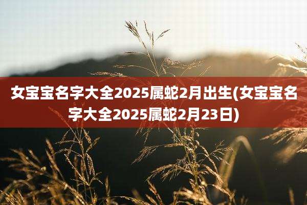 女宝宝名字大全2025属蛇2月出生(女宝宝名字大全2025属蛇2月23日)