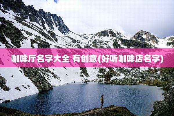 咖啡厅名字大全 有创意(好听咖啡店名字)