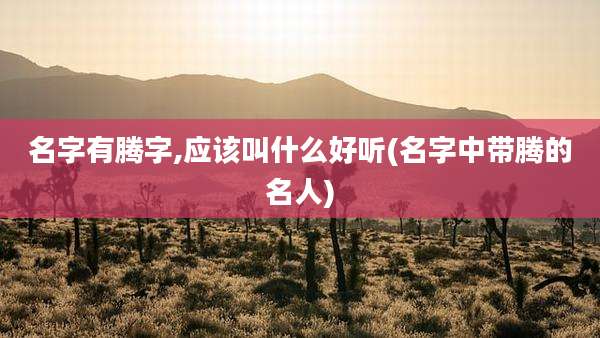 名字有腾字,应该叫什么好听(名字中带腾的名人)