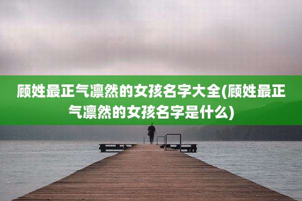 顾姓最正气凛然的女孩名字大全(顾姓最正气凛然的女孩名字是什么)