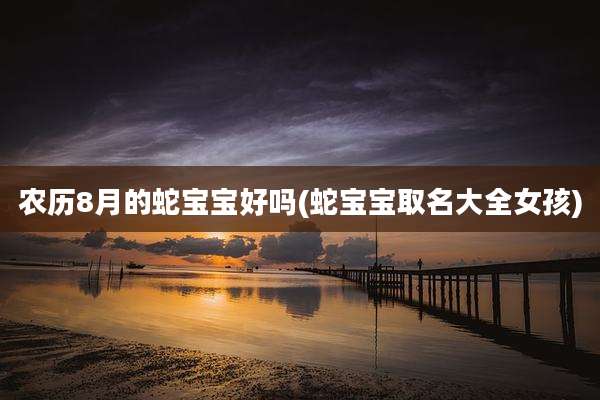 农历8月的蛇宝宝好吗(蛇宝宝取名大全女孩)