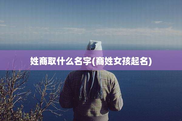 姓商取什么名字(商姓女孩起名)