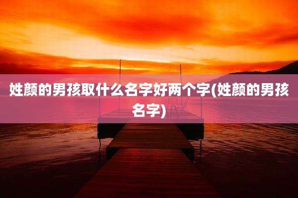 姓颜的男孩取什么名字好两个字(姓颜的男孩名字)