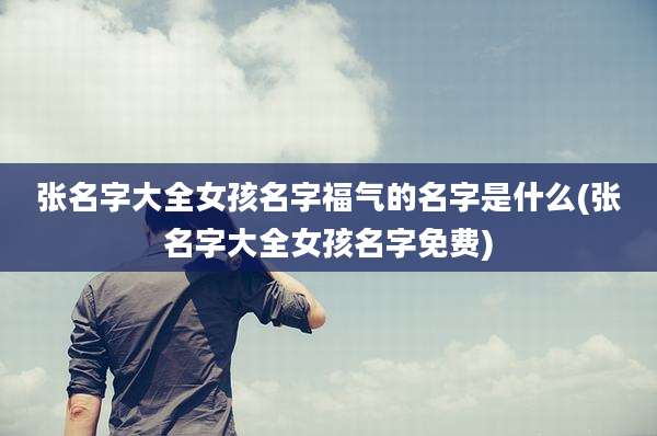 张名字大全女孩名字福气的名字是什么(张名字大全女孩名字免费)