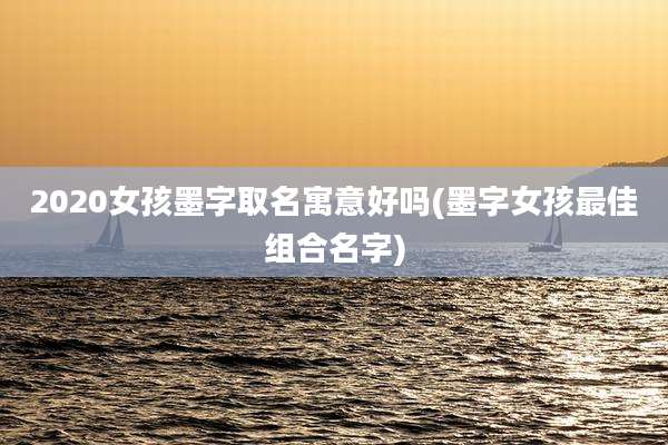 2020女孩墨字取名寓意好吗(墨字女孩最佳组合名字)