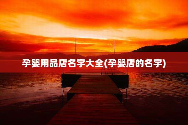孕婴用品店名字大全(孕婴店的名字)