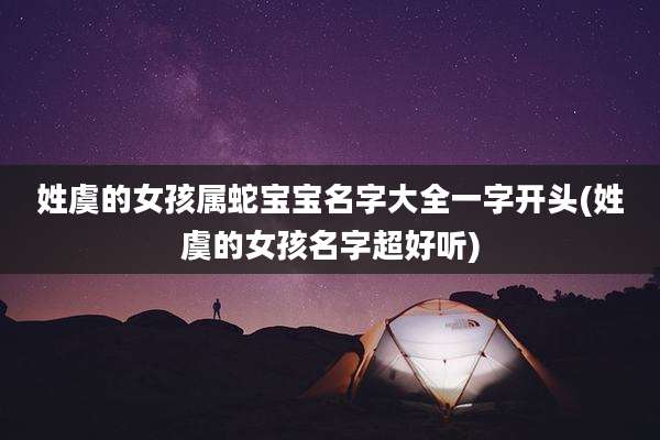 姓虞的女孩属蛇宝宝名字大全一字开头(姓虞的女孩名字超好听)