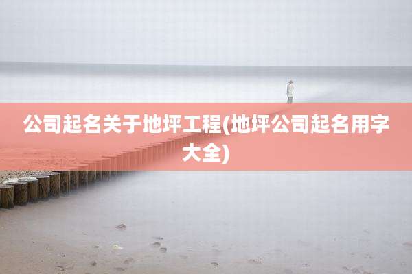 公司起名关于地坪工程(地坪公司起名用字大全)
