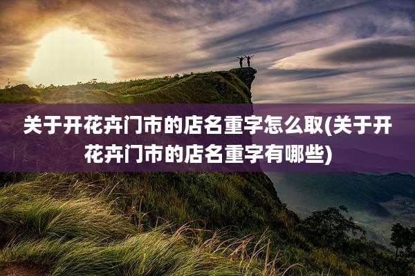 关于开花卉门市的店名重字怎么取(关于开花卉门市的店名重字有哪些)