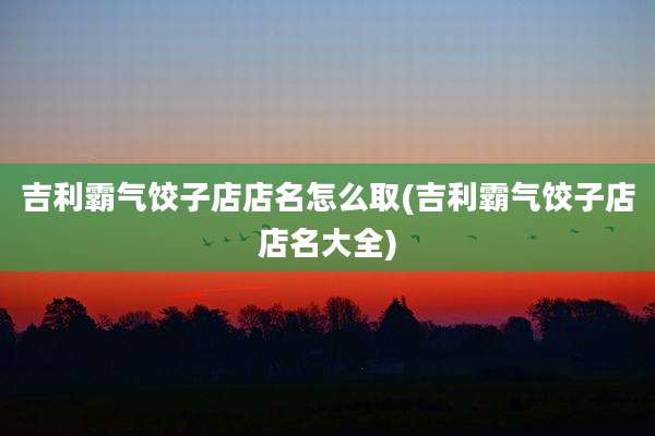 吉利霸气饺子店店名怎么取(吉利霸气饺子店店名大全)