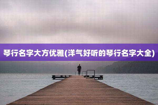 琴行名字大方优雅(洋气好听的琴行名字大全)
