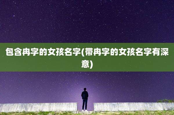 包含冉字的女孩名字(带冉字的女孩名字有深意)