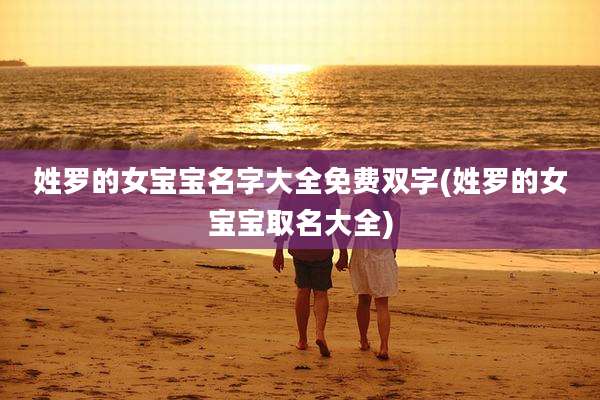 姓罗的女宝宝名字大全免费双字(姓罗的女宝宝取名大全)