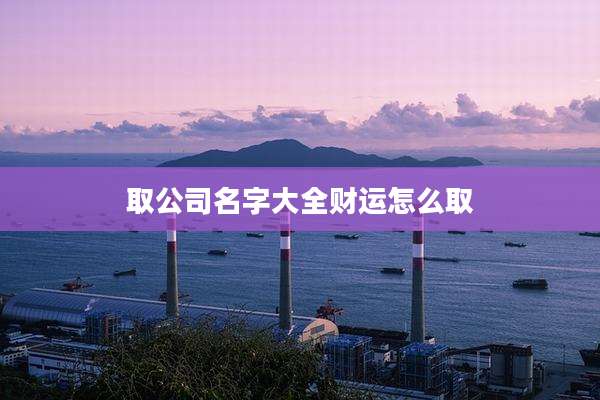 取公司名字大全财运怎么取