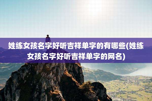 姓练女孩名字好听吉祥单字的有哪些(姓练女孩名字好听吉祥单字的网名)