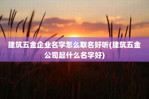 建筑五金企业名字怎么取名好听(建筑五金公司起什么名字好)