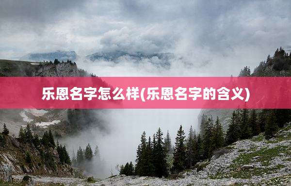 乐恩名字怎么样(乐恩名字的含义)