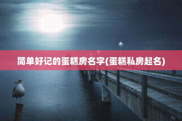 简单好记的蛋糕房名字(蛋糕私房起名)