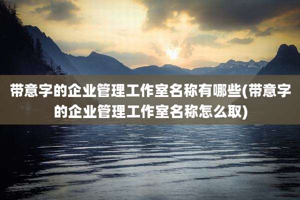带意字的企业管理工作室名称有哪些(带意字的企业管理工作室名称怎么取)